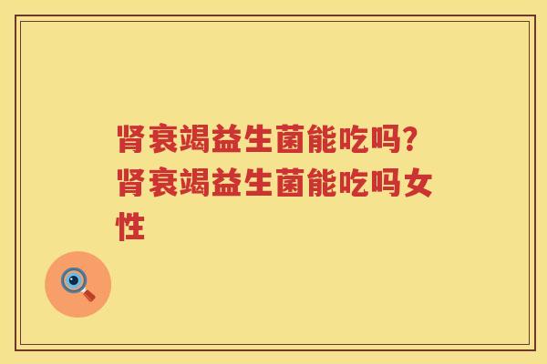 肾衰竭益生菌能吃吗？肾衰竭益生菌能吃吗女性