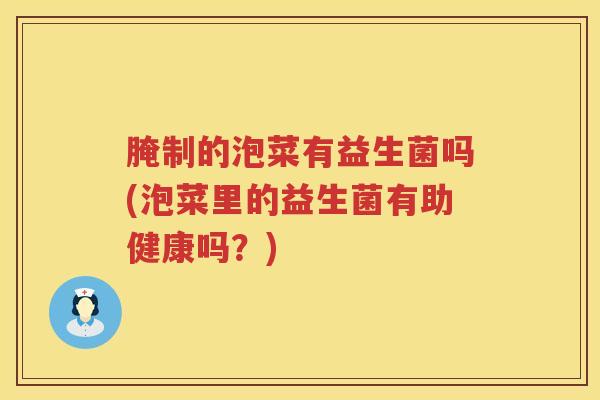 腌制的泡菜有益生菌吗(泡菜里的益生菌有助健康吗？)