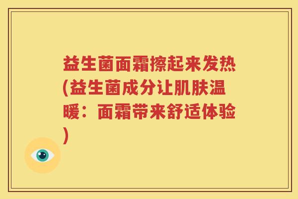 益生菌面霜擦起来发热(益生菌成分让肌肤温暖：面霜带来舒适体验)