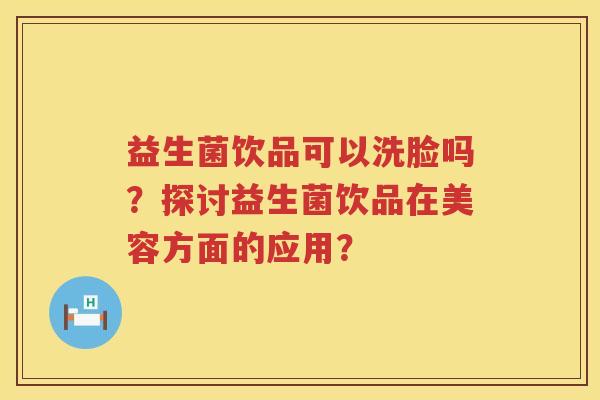 益生菌饮品可以洗脸吗？探讨益生菌饮品在美容方面的应用？