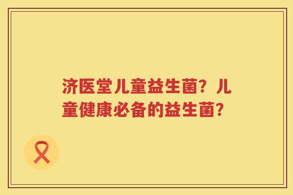 济医堂儿童益生菌？儿童健康必备的益生菌？
