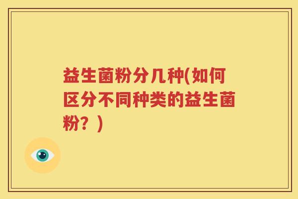益生菌粉分几种(如何区分不同种类的益生菌粉？)