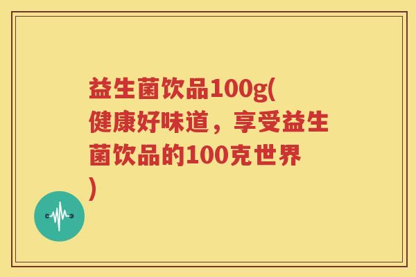 益生菌饮品100g(健康好味道，享受益生菌饮品的100克世界)