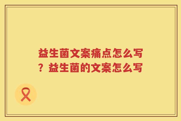 益生菌文案痛点怎么写？益生菌的文案怎么写