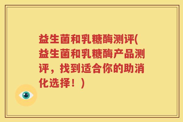 益生菌和乳糖酶测评(益生菌和乳糖酶产品测评，找到适合你的助消化选择！)