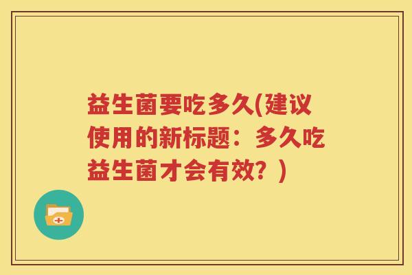 益生菌要吃多久(建议使用的新标题：多久吃益生菌才会有效？)