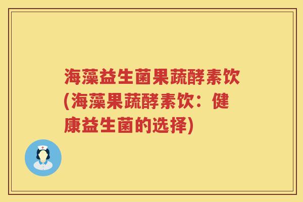 海藻益生菌果蔬酵素饮(海藻果蔬酵素饮：健康益生菌的选择)