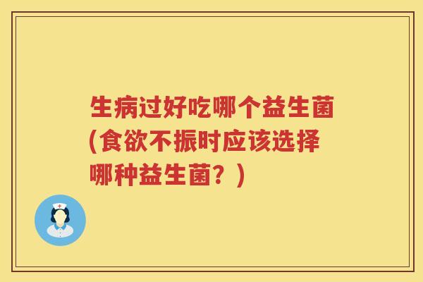 生病过好吃哪个益生菌(食欲不振时应该选择哪种益生菌？)