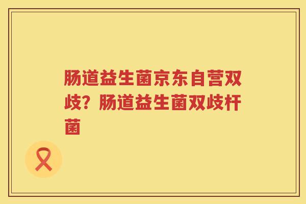 肠道益生菌京东自营双歧？肠道益生菌双歧杆菌