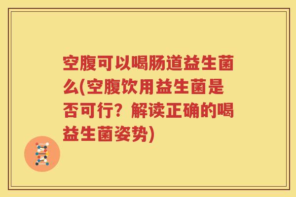 空腹可以喝肠道益生菌么(空腹饮用益生菌是否可行？解读正确的喝益生菌姿势)