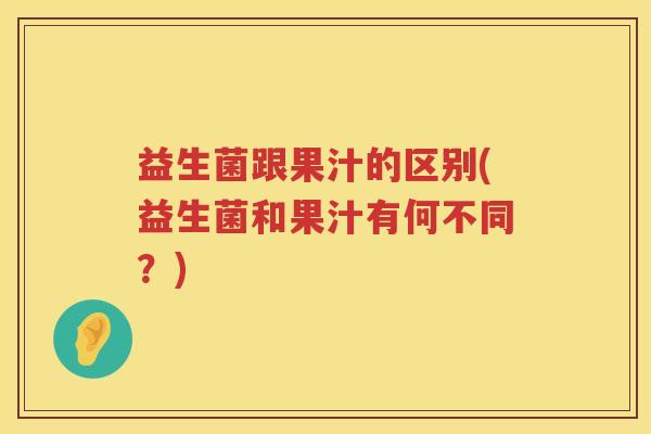 益生菌跟果汁的区别(益生菌和果汁有何不同？)