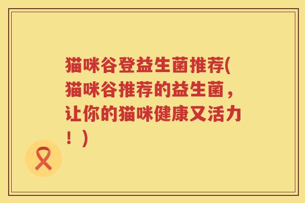 猫咪谷登益生菌推荐(猫咪谷推荐的益生菌，让你的猫咪健康又活力！)