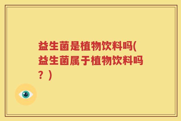 益生菌是植物饮料吗(益生菌属于植物饮料吗？)