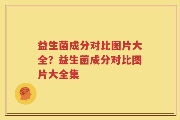 益生菌成分对比图片大全？益生菌成分对比图片大全集