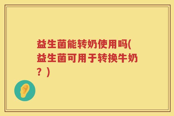益生菌能转奶使用吗(益生菌可用于转换牛奶？)