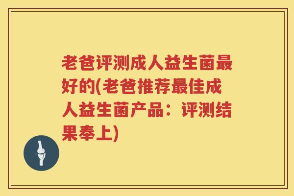 老爸评测成人益生菌最好的(老爸推荐最佳成人益生菌产品：评测结果奉上)