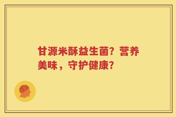 甘源米酥益生菌？营养美味，守护健康？