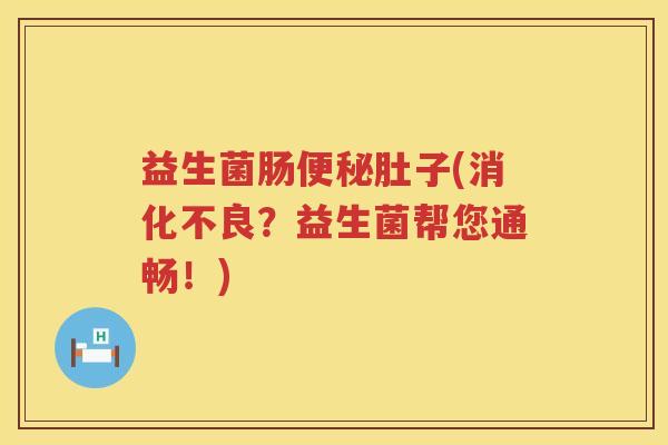 益生菌肠便秘肚子(消化不良？益生菌帮您通畅！)
