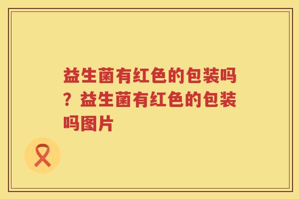 益生菌有红色的包装吗？益生菌有红色的包装吗图片