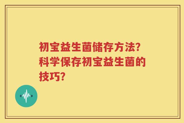 初宝益生菌储存方法？科学保存初宝益生菌的技巧？