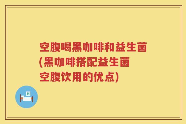 空腹喝黑咖啡和益生菌(黑咖啡搭配益生菌 空腹饮用的优点)