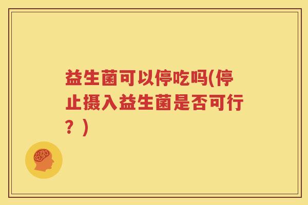 益生菌可以停吃吗(停止摄入益生菌是否可行？)