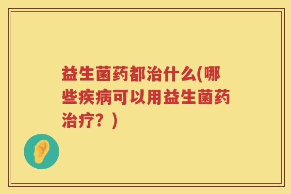 益生菌药都治什么(哪些疾病可以用益生菌药治疗？)