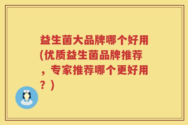 益生菌大品牌哪个好用(优质益生菌品牌推荐，专家推荐哪个更好用？)
