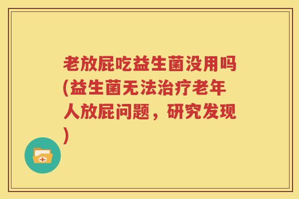 老放屁吃益生菌没用吗(益生菌无法治疗老年人放屁问题，研究发现)