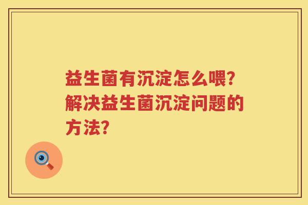 益生菌有沉淀怎么喂？解决益生菌沉淀问题的方法？