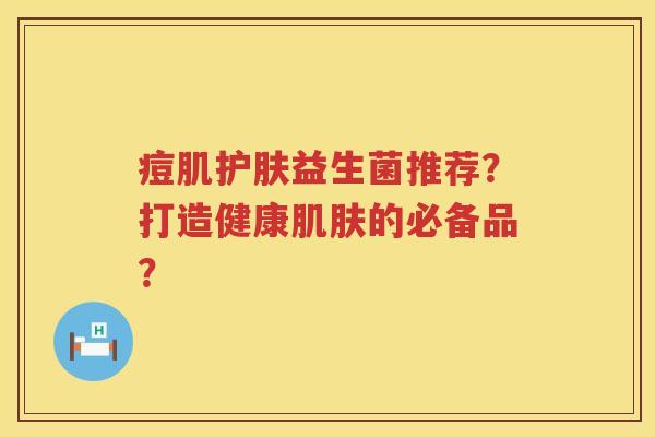 痘肌护肤益生菌推荐？打造健康肌肤的必备品？