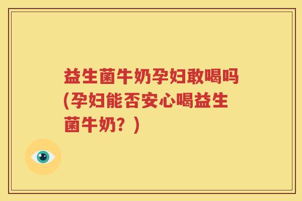 益生菌牛奶孕妇敢喝吗(孕妇能否安心喝益生菌牛奶？)