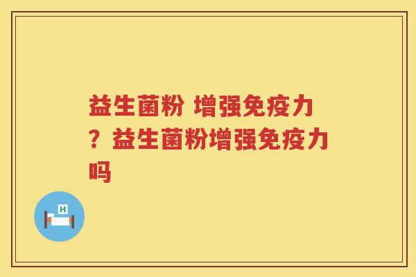 益生菌粉 增强免疫力？益生菌粉增强免疫力吗