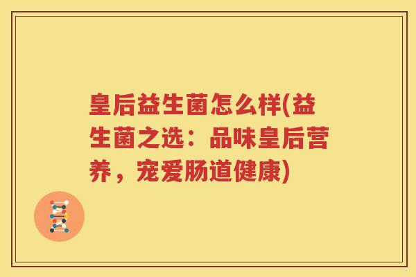 皇后益生菌怎么样(益生菌之选：品味皇后营养，宠爱肠道健康)
