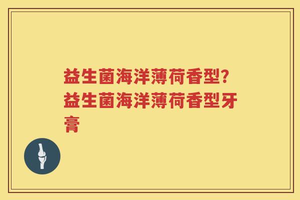 益生菌海洋薄荷香型？益生菌海洋薄荷香型牙膏