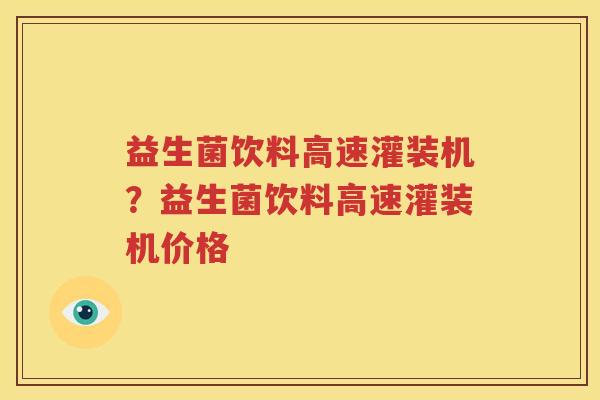 益生菌饮料高速灌装机？益生菌饮料高速灌装机价格