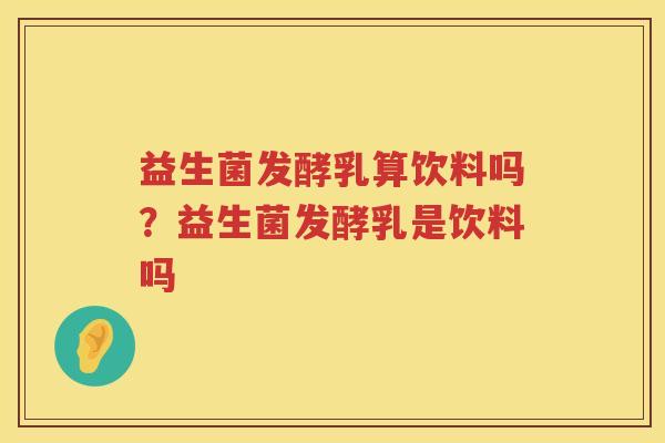 益生菌发酵乳算饮料吗？益生菌发酵乳是饮料吗