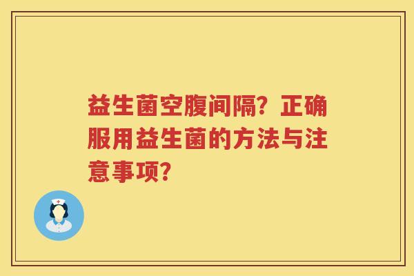 益生菌空腹间隔？正确服用益生菌的方法与注意事项？