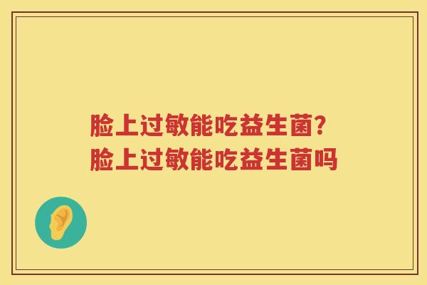 脸上过敏能吃益生菌？脸上过敏能吃益生菌吗