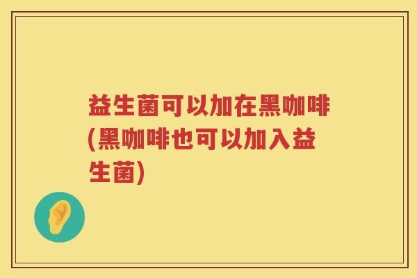 益生菌可以加在黑咖啡(黑咖啡也可以加入益生菌)