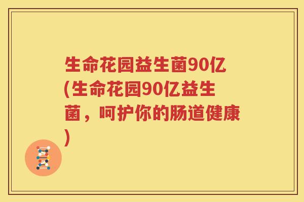 生命花园益生菌90亿(生命花园90亿益生菌，呵护你的肠道健康)