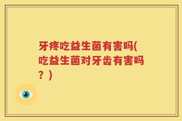 牙疼吃益生菌有害吗(吃益生菌对牙齿有害吗？)