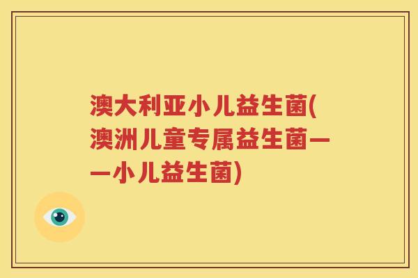 澳大利亚小儿益生菌(澳洲儿童专属益生菌——小儿益生菌)