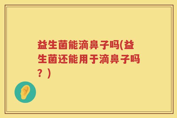 益生菌能滴鼻子吗(益生菌还能用于滴鼻子吗？)