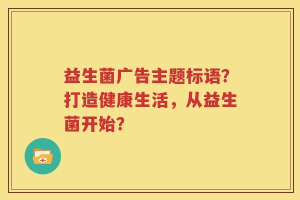 益生菌广告主题标语？打造健康生活，从益生菌开始？
