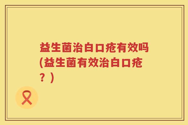 益生菌治白口疮有效吗(益生菌有效治白口疮？)