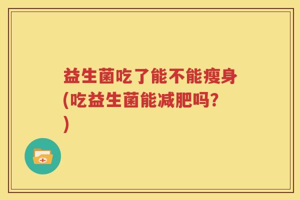 益生菌吃了能不能瘦身(吃益生菌能减肥吗？)
