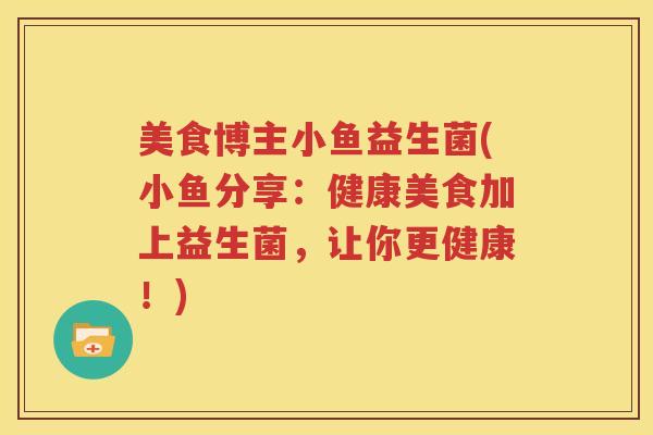 美食博主小鱼益生菌(小鱼分享：健康美食加上益生菌，让你更健康！)