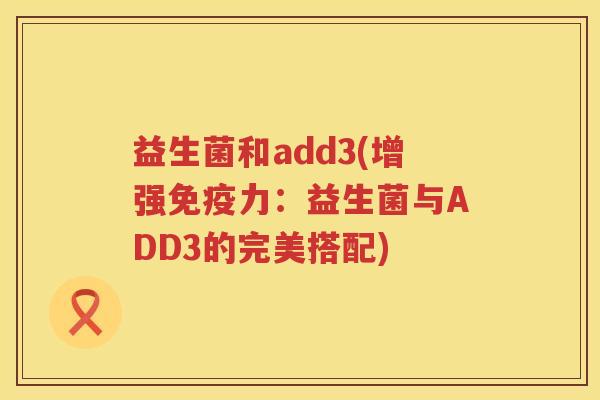 益生菌和add3(增强免疫力：益生菌与ADD3的完美搭配)
