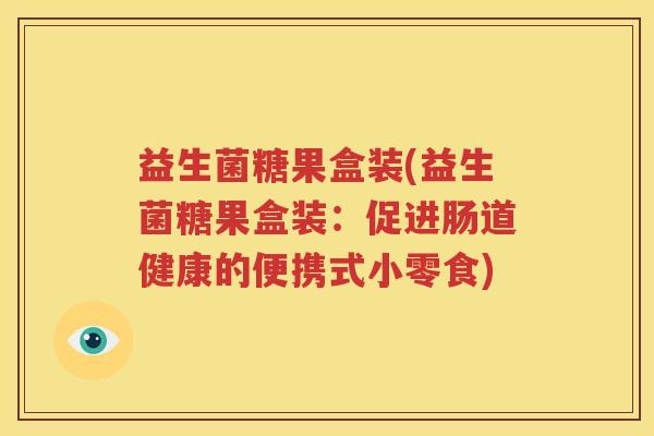 益生菌糖果盒装(益生菌糖果盒装：促进肠道健康的便携式小零食)